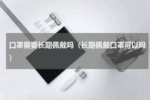 口罩需要长期佩戴吗（长期佩戴口罩可以吗）