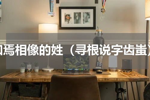 和焉相像的姓（寻根说字齿蚩）