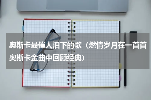 奥斯卡最催人泪下的歌（燃情岁月在一首首奥斯卡金曲中回顾经典）