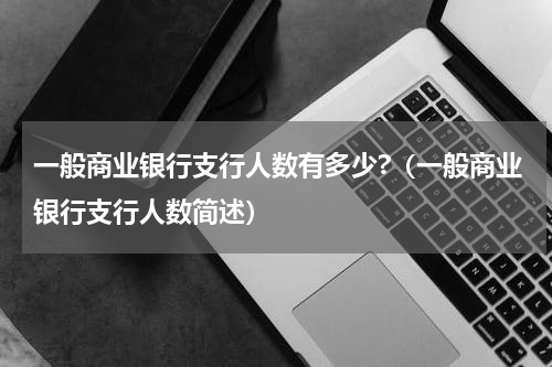 一般商业银行支行人数有多少?（一般商业银行支行人数简述）