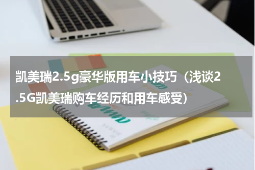 凯美瑞2.5g豪华版用车小技巧（浅谈2.5G凯美瑞购车经历和用车感受）