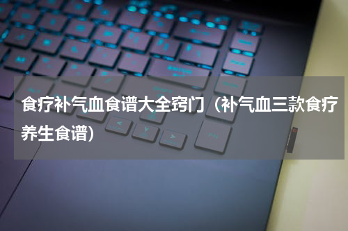 食疗补气血食谱大全窍门（补气血三款食疗养生食谱）