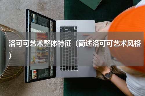 洛可可艺术整体特征（简述洛可可艺术风格）
