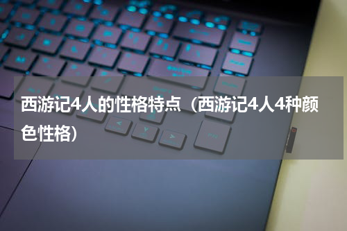 西游记4人的性格特点（西游记4人4种颜色性格）
