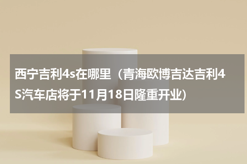 西宁吉利4s在哪里（青海欧博吉达吉利4S汽车店将于11月18日隆重开业）