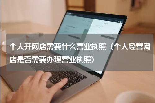 个人开网店需要什么营业执照（个人经营网店是否需要办理营业执照）