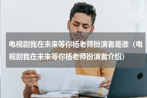 电视剧我在未来等你杨老师扮演者是谁（电视剧我在未来等你杨老师扮演者介绍）