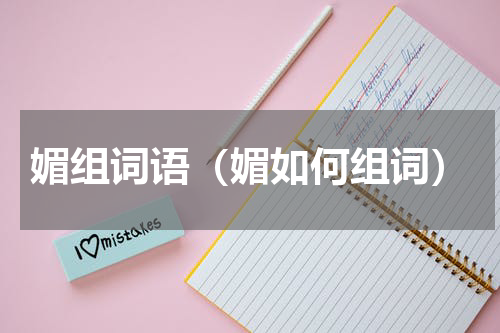 媚组词语（媚如何组词）