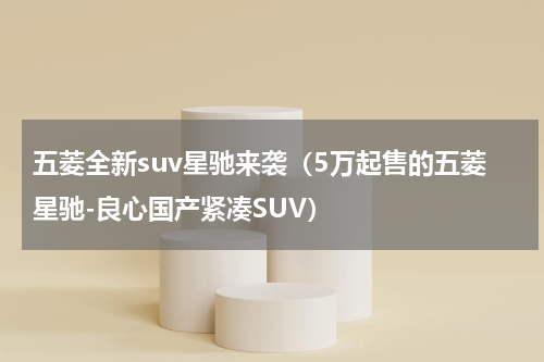 五菱全新suv星驰来袭（5万起售的五菱星驰-良心国产紧凑SUV）