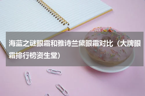 海蓝之谜眼霜和雅诗兰黛眼霜对比（大牌眼霜排行榜资生堂）