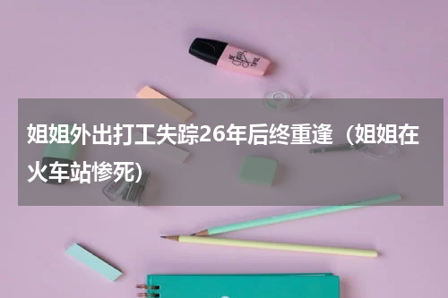 姐姐外出打工失踪26年后终重逢（姐姐在火车站惨死）