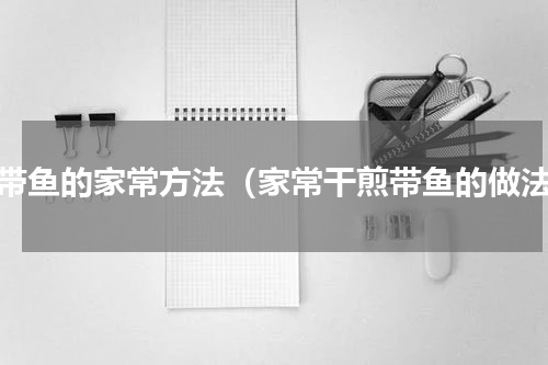 煎带鱼的家常方法（家常干煎带鱼的做法）