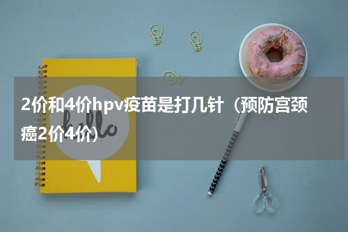 2价和4价hpv疫苗是打几针（预防宫颈癌2价4价）