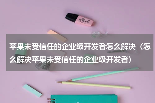 苹果未受信任的企业级开发者怎么解决（怎么解决苹果未受信任的企业级开发者）