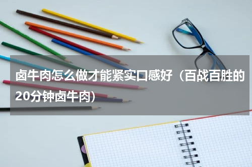 卤牛肉怎么做才能紧实口感好（百战百胜的20分钟卤牛肉）