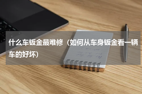 什么车钣金最难修（如何从车身钣金看一辆车的好坏）