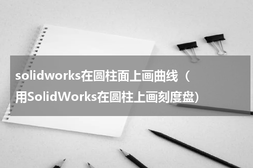 solidworks在圆柱面上画曲线（用SolidWorks在圆柱上画刻度盘）