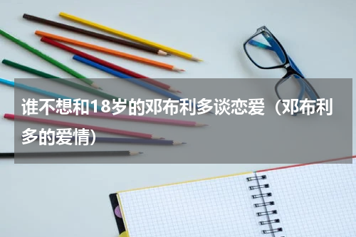 谁不想和18岁的邓布利多谈恋爱（邓布利多的爱情）