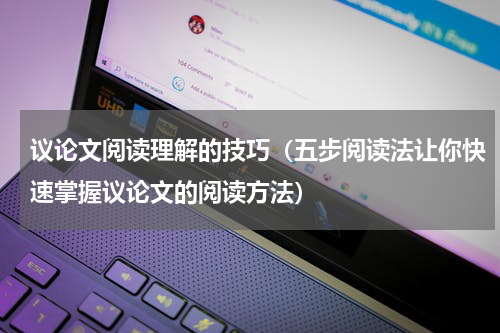 议论文阅读理解的技巧（五步阅读法让你快速掌握议论文的阅读方法）