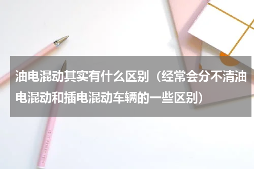 油电混动其实有什么区别（经常会分不清油电混动和插电混动车辆的一些区别）
