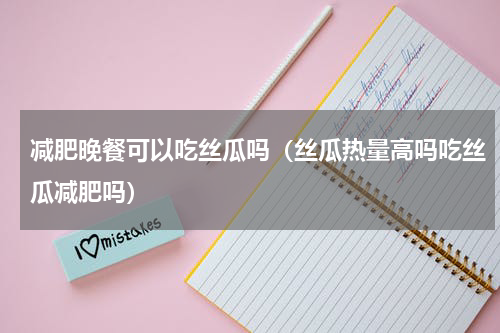减肥晚餐可以吃丝瓜吗（丝瓜热量高吗吃丝瓜减肥吗）