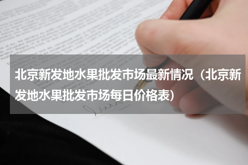 北京新发地水果批发市场最新情况（北京新发地水果批发市场每日价格表）