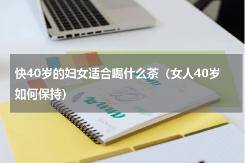 快40岁的妇女适合喝什么茶（女人40岁如何保持）