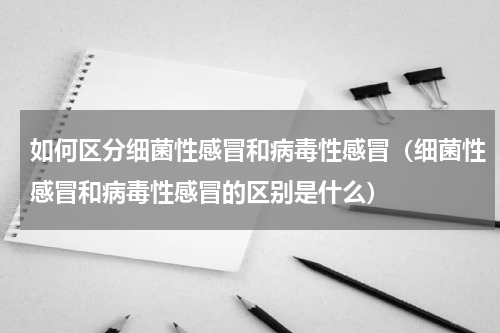 如何区分细菌性感冒和病毒性感冒（细菌性感冒和病毒性感冒的区别是什么）