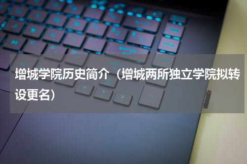 增城学院历史简介（增城两所独立学院拟转设更名）