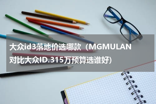 大众id3落地价选哪款（MGMULAN对比大众ID.315万预算选谁好）