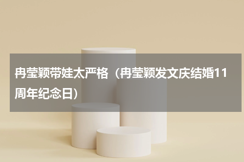 冉莹颖带娃太严格（冉莹颖发文庆结婚11周年纪念日）