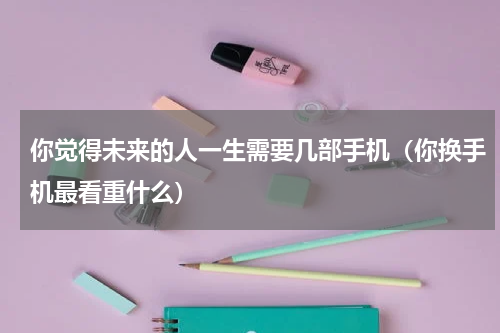 你觉得未来的人一生需要几部手机（你换手机最看重什么）
