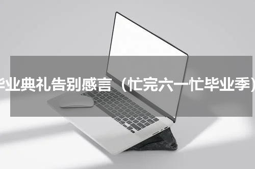 毕业典礼告别感言（忙完六一忙毕业季）