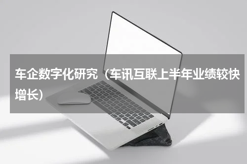 车企数字化研究（车讯互联上半年业绩较快增长）
