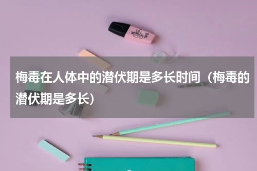梅毒在人体中的潜伏期是多长时间（梅毒的潜伏期是多长）