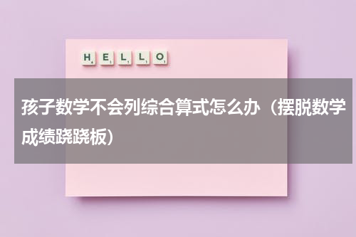 孩子数学不会列综合算式怎么办（摆脱数学成绩跷跷板）