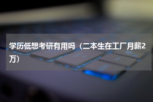 学历低想考研有用吗（二本生在工厂月薪2万）