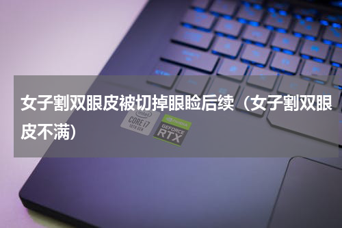 女子割双眼皮被切掉眼睑后续（女子割双眼皮不满）