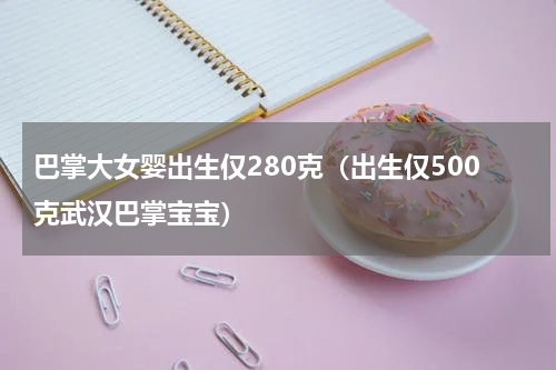 巴掌大女婴出生仅280克（出生仅500克武汉巴掌宝宝）