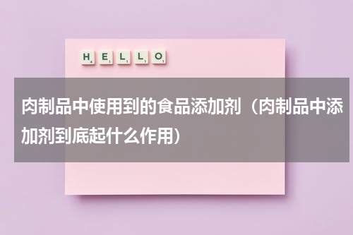 肉制品中使用到的食品添加剂（肉制品中添加剂到底起什么作用）