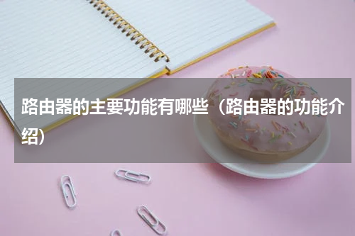 路由器的主要功能有哪些（路由器的功能介绍）