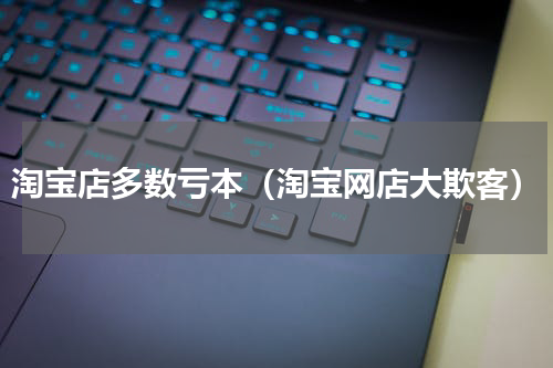 淘宝店多数亏本（淘宝网店大欺客）
