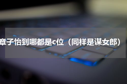 章子怡到哪都是c位（同样是谋女郎）