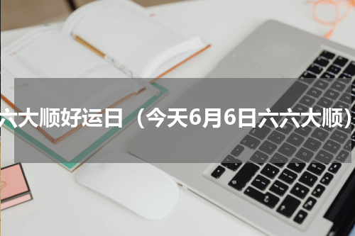 六六大顺好运日（今天6月6日六六大顺）