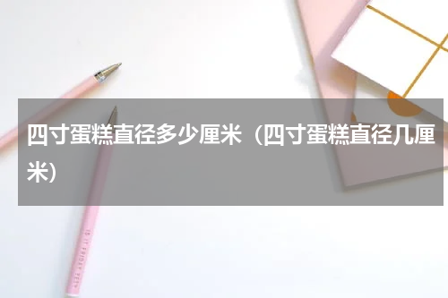 四寸蛋糕直径多少厘米（四寸蛋糕直径几厘米）