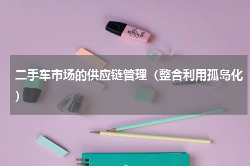 二手车市场的供应链管理（整合利用孤岛化）