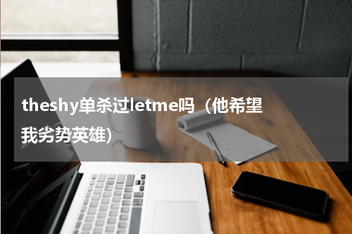 theshy单杀过letme吗（他希望我劣势英雄）