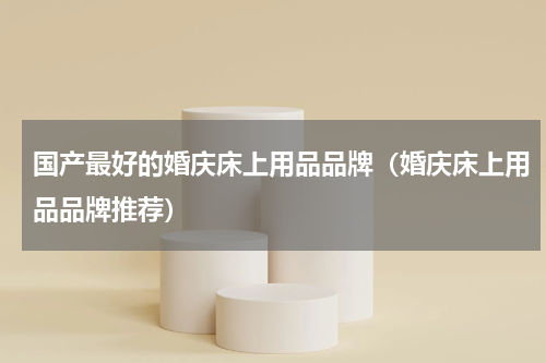 国产最好的婚庆床上用品品牌（婚庆床上用品品牌推荐）