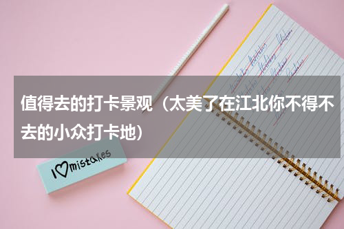 值得去的打卡景观（太美了在江北你不得不去的小众打卡地）
