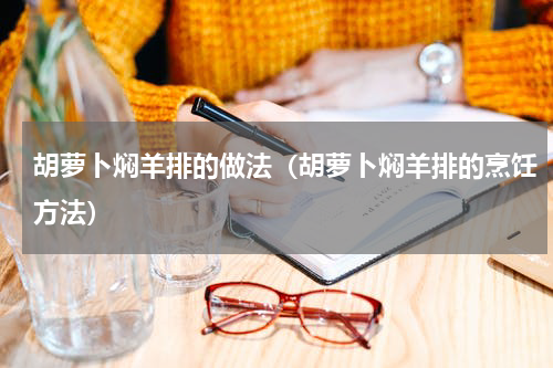 胡萝卜焖羊排的做法（胡萝卜焖羊排的烹饪方法）